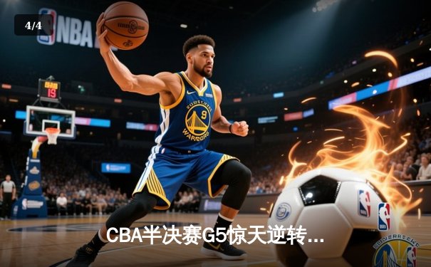 CBA半决赛G5惊天逆转！广东宏远加时险胜辽宁夺赛点 - 4