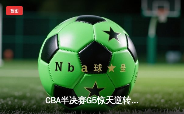 CBA半决赛G5惊天逆转！广东宏远加时险胜辽宁夺赛点