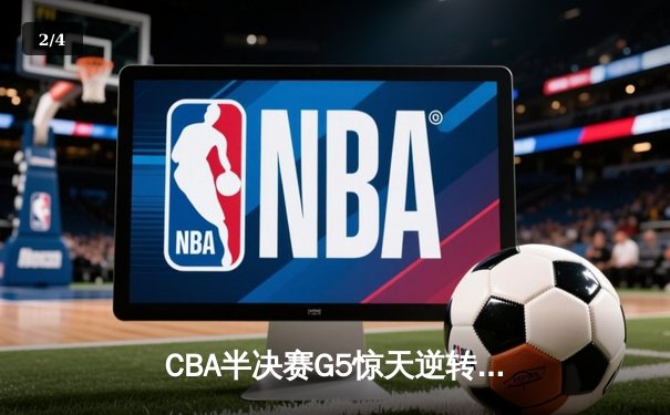 CBA半决赛G5惊天逆转！广东宏远加时险胜辽宁夺赛点 - 2