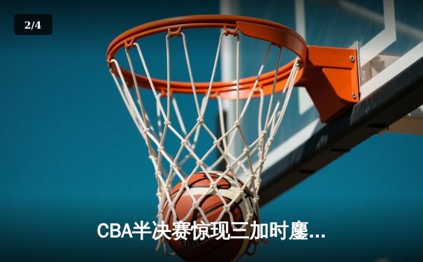 CBA半决赛惊现三加时鏖战 广东宏远逆转辽宁夺赛点 - 2