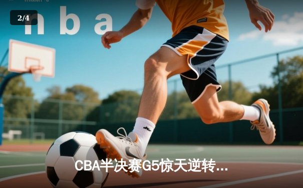 CBA半决赛G5惊天逆转！广东宏远加时险胜辽宁夺赛点 - 2