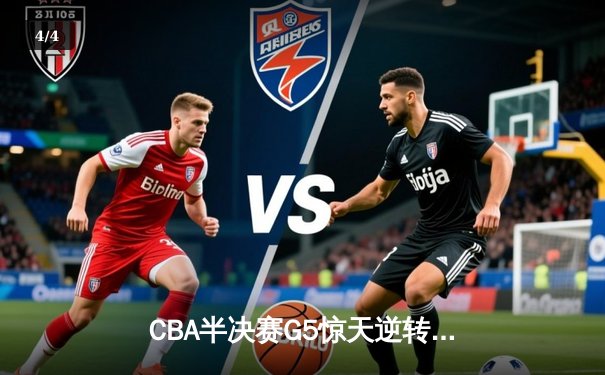 CBA半决赛G5惊天逆转！广东宏远加时险胜辽宁夺赛点 - 4