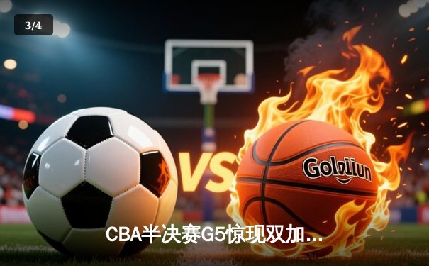 CBA半决赛G5惊现双加时鏖战 辽宁本钢逆转广东宏远晋级总决赛 - 3