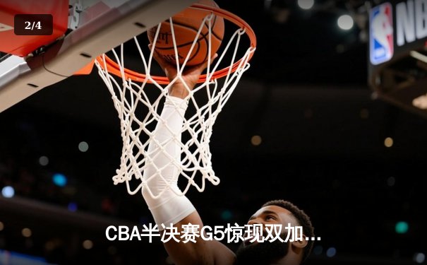CBA半决赛G5惊现双加时鏖战 辽宁本钢逆转广东宏远晋级总决赛 - 2