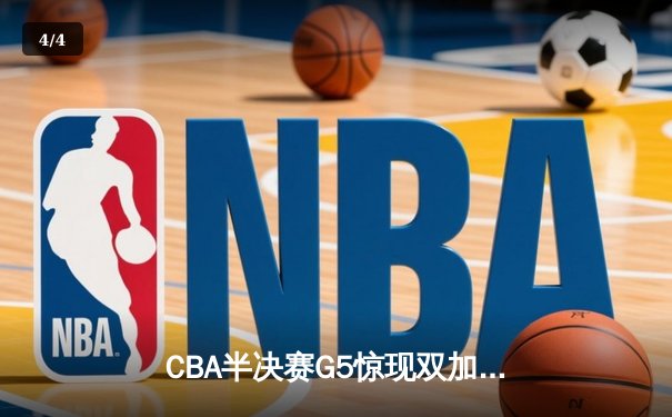 CBA半决赛G5惊现双加时鏖战 辽宁本钢逆转广东宏远晋级总决赛 - 4