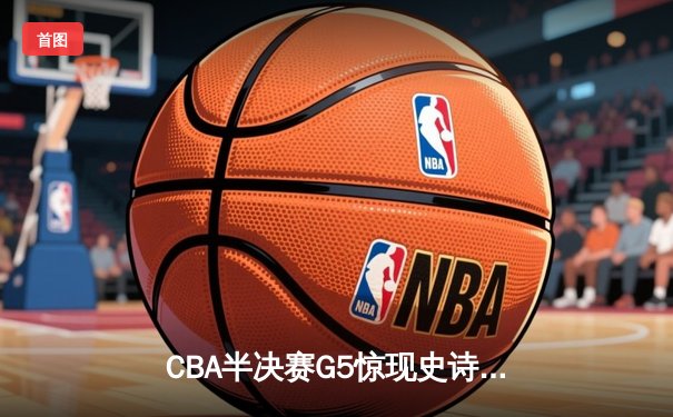 CBA半决赛G5惊现史诗级逆转 广东宏远加时绝杀辽宁挺进总决赛