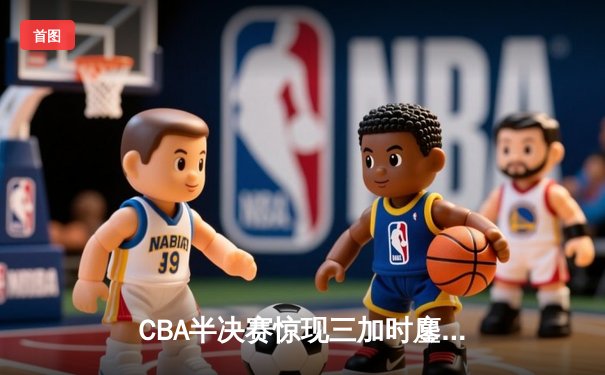 CBA半决赛惊现三加时鏖战 广东宏远逆转辽宁夺赛点
