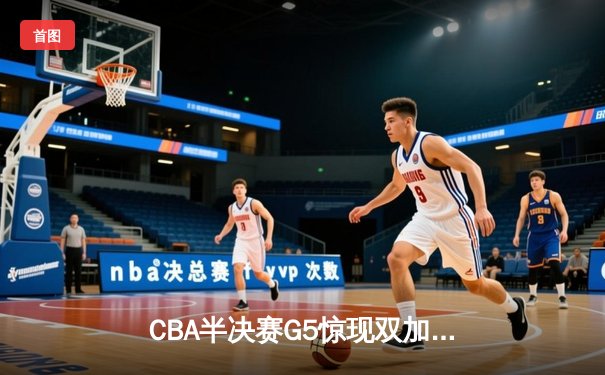 CBA半决赛G5惊现双加时鏖战 辽宁本钢逆转广东宏远晋级总决赛