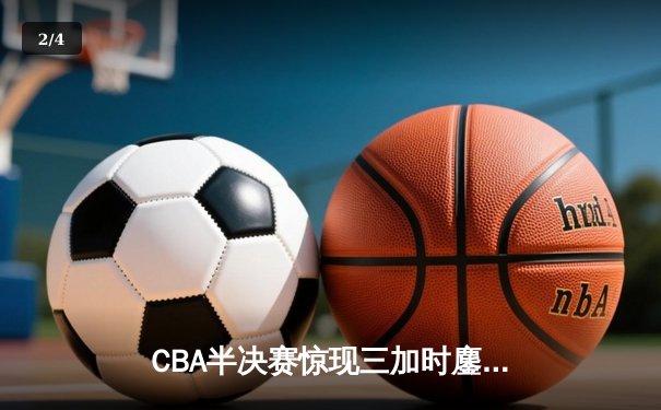CBA半决赛惊现三加时鏖战 广东宏远逆转辽宁夺赛点 - 2
