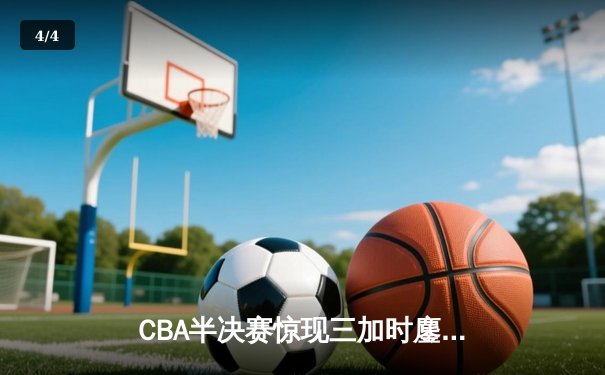 CBA半决赛惊现三加时鏖战 广东宏远逆转辽宁夺赛点 - 4