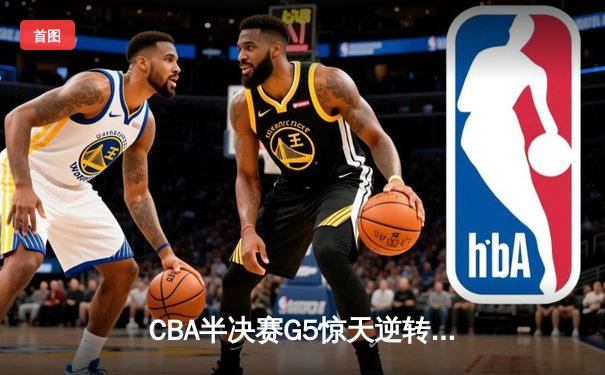 CBA半决赛G5惊天逆转！辽宁本钢加时险胜广东宏远晋级总决赛