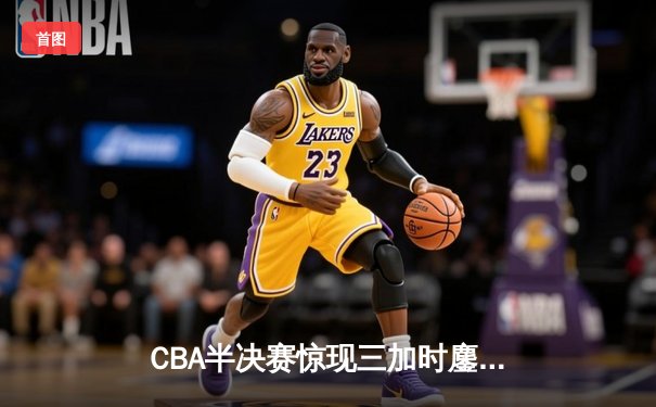 CBA半决赛惊现三加时鏖战 广东宏远逆转辽宁夺赛点