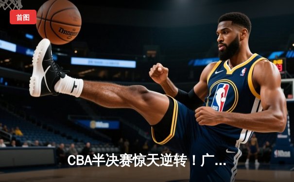 CBA半决赛惊天逆转！广东宏远加时险胜辽宁本钢