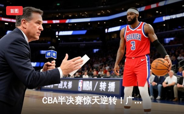 CBA半决赛惊天逆转！广东宏远加时险胜辽宁本钢