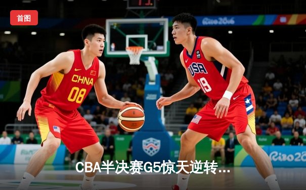 CBA半决赛G5惊天逆转！广东宏远加时险胜辽宁夺赛点