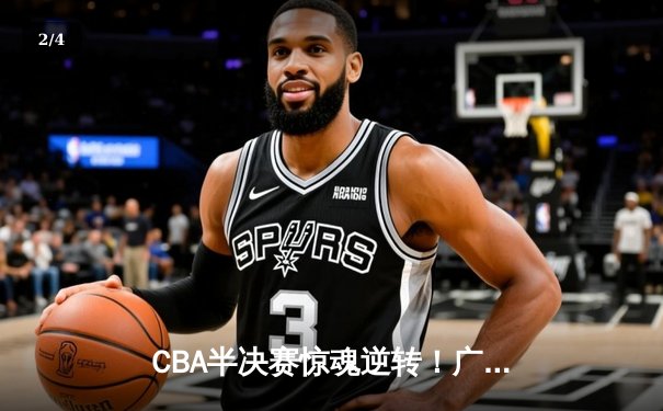 CBA半决赛惊魂逆转！广东东莞大益加时险胜辽宁本钢 - 2