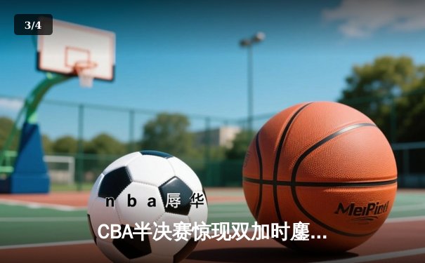 CBA半决赛惊现双加时鏖战 辽宁本钢逆转广东宏远夺赛点 - 3