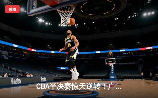 CBA半决赛惊天逆转！广东东莞大益加时险胜辽宁本钢
