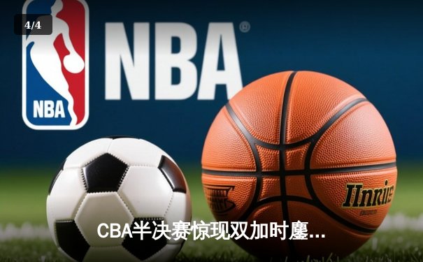 CBA半决赛惊现双加时鏖战 辽宁本钢逆转广东宏远夺赛点 - 4