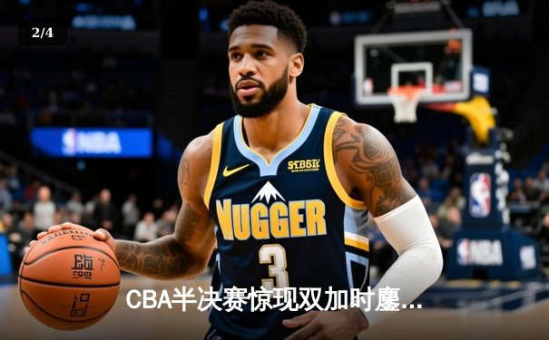 CBA半决赛惊现双加时鏖战 广东宏远逆转辽宁夺赛点 - 2