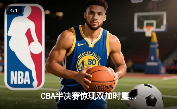 CBA半决赛惊现双加时鏖战 广东宏远逆转辽宁夺赛点 - 4