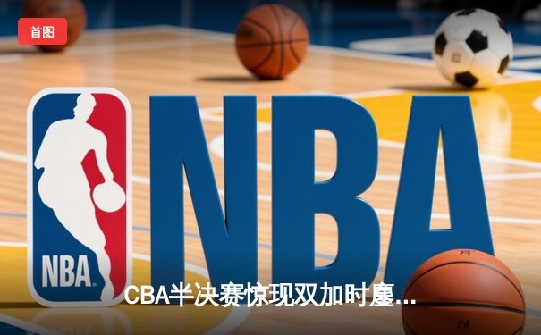 CBA半决赛惊现双加时鏖战 辽宁本钢逆转广东宏远夺赛点