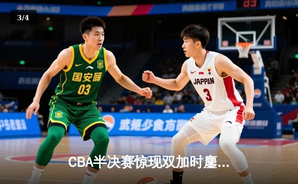 CBA半决赛惊现双加时鏖战 辽宁本钢逆转广东宏远夺赛点 - 3
