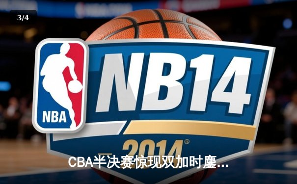 CBA半决赛惊现双加时鏖战 辽宁本钢逆转广东宏远夺赛点 - 3