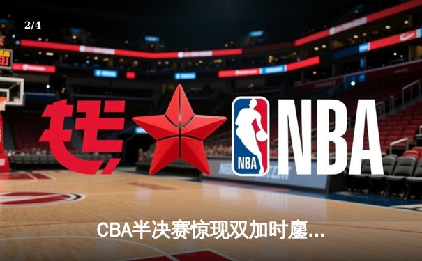 CBA半决赛惊现双加时鏖战 辽宁本钢逆转广东宏远夺赛点 - 2