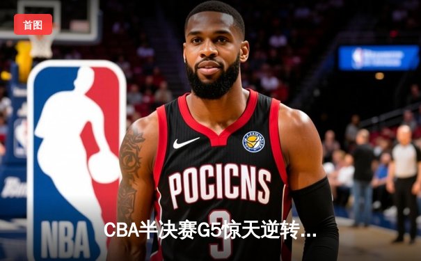 CBA半决赛G5惊天逆转！辽宁本钢加时险胜广东宏远晋级总决赛