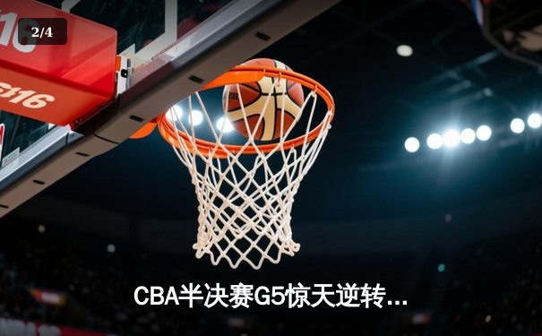 CBA半决赛G5惊天逆转！辽宁本钢加时险胜广东宏远晋级总决赛 - 2