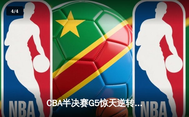CBA半决赛G5惊天逆转！辽宁本钢加时险胜广东宏远晋级总决赛 - 4
