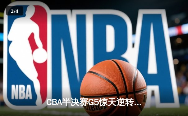 CBA半决赛G5惊天逆转！辽宁本钢加时险胜广东宏远晋级总决赛 - 2