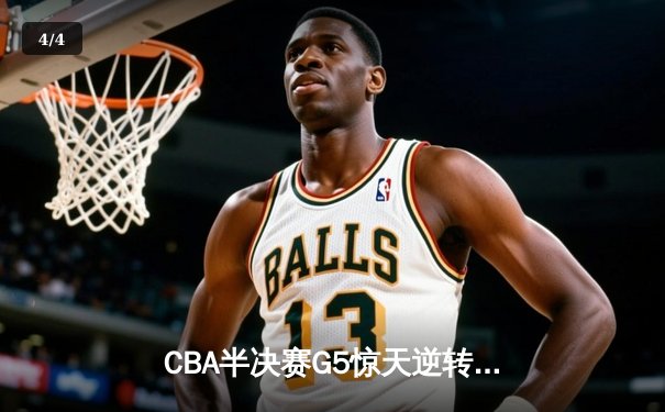 CBA半决赛G5惊天逆转！辽宁本钢加时险胜广东宏远晋级总决赛 - 4
