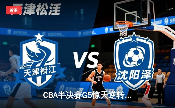 CBA半决赛G5惊天逆转！辽宁本钢加时险胜广东宏远晋级总决赛