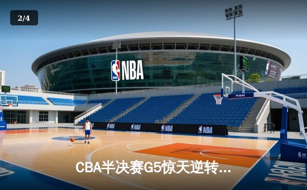 CBA半决赛G5惊天逆转！辽宁本钢加时险胜广东宏远晋级总决赛 - 2
