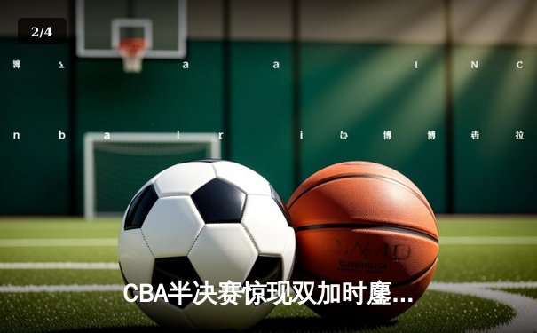 CBA半决赛惊现双加时鏖战 辽宁本钢逆转广东宏远夺赛点 - 2