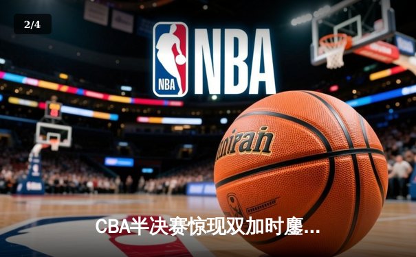 CBA半决赛惊现双加时鏖战 广东宏远逆转辽宁夺赛点 - 2
