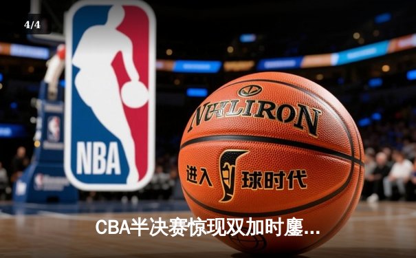 CBA半决赛惊现双加时鏖战 广东宏远逆转辽宁夺赛点 - 4