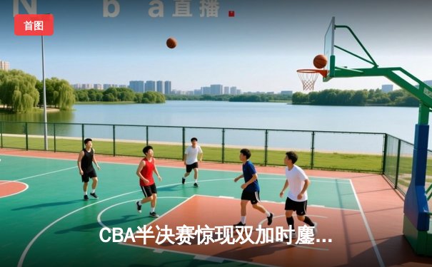 CBA半决赛惊现双加时鏖战 广东宏远逆转辽宁夺赛点