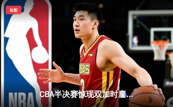 CBA半决赛惊现双加时鏖战 辽宁本钢逆转广东宏远夺赛点