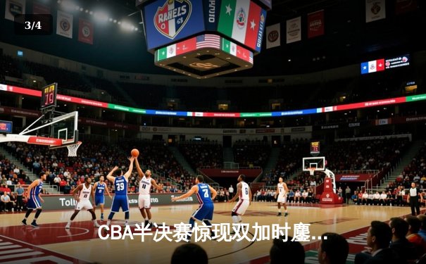 CBA半决赛惊现双加时鏖战 辽宁本钢逆转广东宏远夺赛点 - 3
