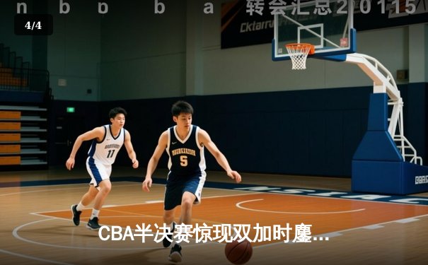 CBA半决赛惊现双加时鏖战 辽宁本钢逆转广东宏远夺赛点 - 4