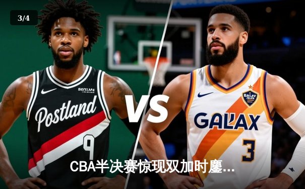 CBA半决赛惊现双加时鏖战 辽宁本钢逆转广东宏远夺赛点 - 3