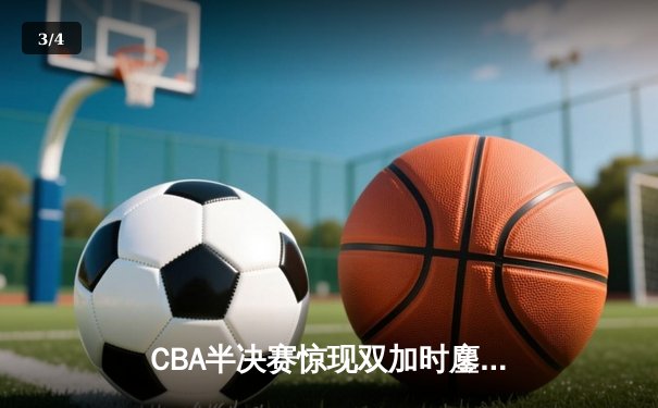 CBA半决赛惊现双加时鏖战 广东宏远逆转辽宁夺赛点 - 3