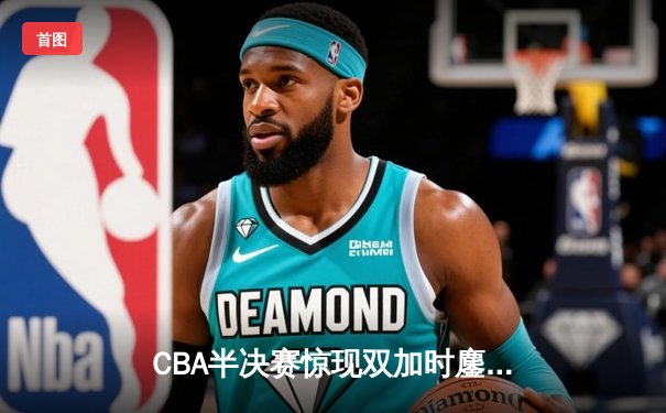 CBA半决赛惊现双加时鏖战 广东宏远逆转辽宁夺赛点