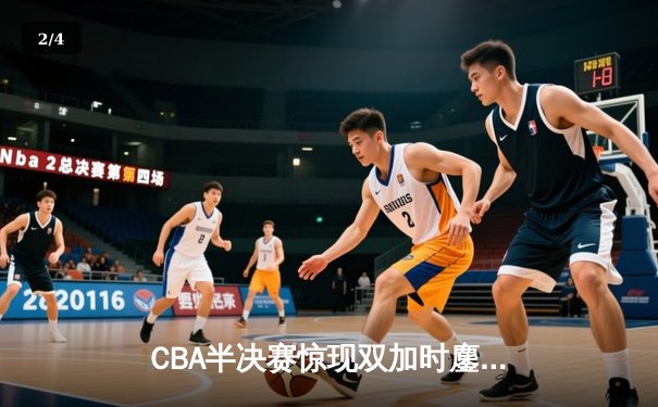 CBA半决赛惊现双加时鏖战 广东宏远逆转辽宁夺赛点 - 2