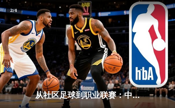 从社区足球到职业联赛：中国草根体育的崛起路径与挑战 - 2