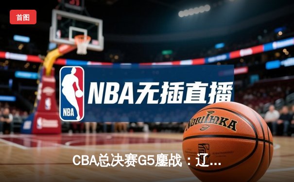 CBA总决赛G5鏖战：辽宁本钢加时逆转广东宏远 成功卫冕总冠军