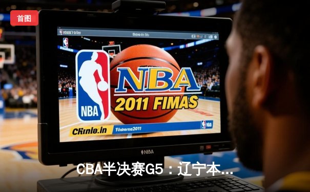 CBA半决赛G5：辽宁本钢加时逆转广东宏远 赵继伟砍35分率队挺进总决赛